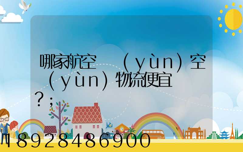 哪家航空貨運(yùn)空運(yùn)物流便宜？